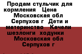 Продам стульчик для кормления › Цена ­ 1 300 - Московская обл., Серпухов г. Дети и материнство » Качели, шезлонги, ходунки   . Московская обл.,Серпухов г.